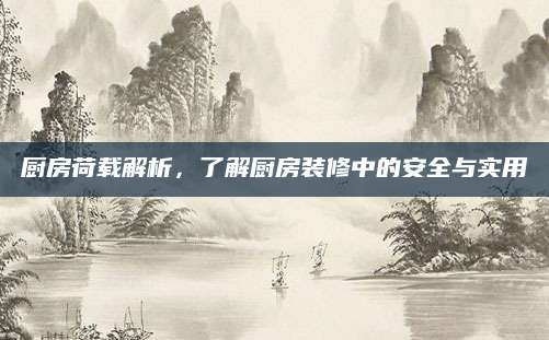 厨房荷载解析，了解厨房装修中的安全与实用