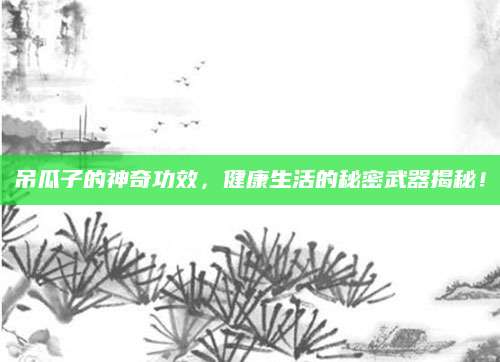 吊瓜子的神奇功效，健康生活的秘密武器揭秘！