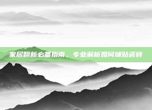 家居翻新必备指南，专业解析如何铺贴瓷砖
