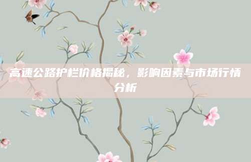 高速公路护栏价格揭秘，影响因素与市场行情分析