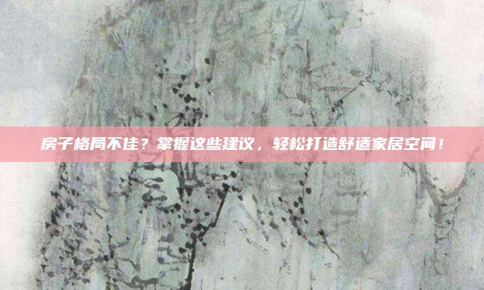 房子格局不佳？掌握这些建议，轻松打造舒适家居空间！