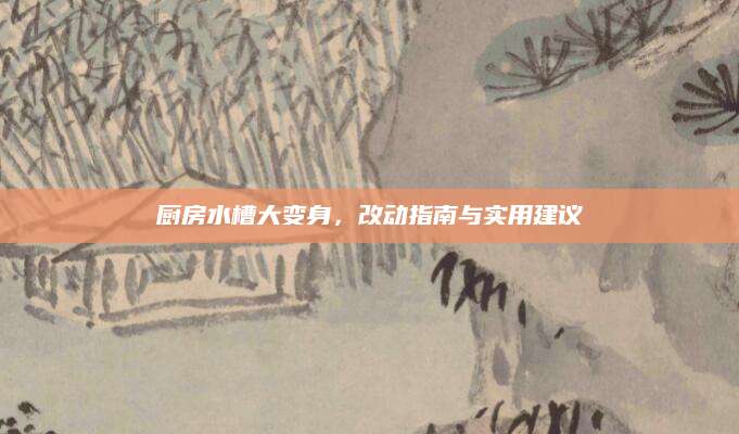 厨房水槽大变身，改动指南与实用建议