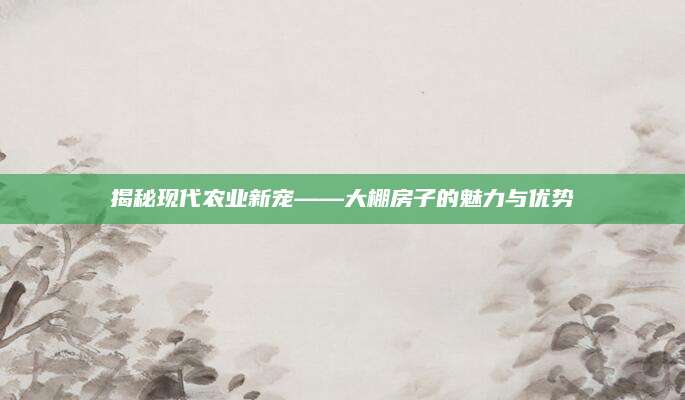 揭秘现代农业新宠——大棚房子的魅力与优势