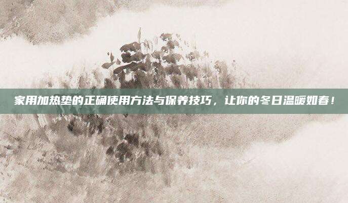 家用加热垫的正确使用方法与保养技巧，让你的冬日温暖如春！