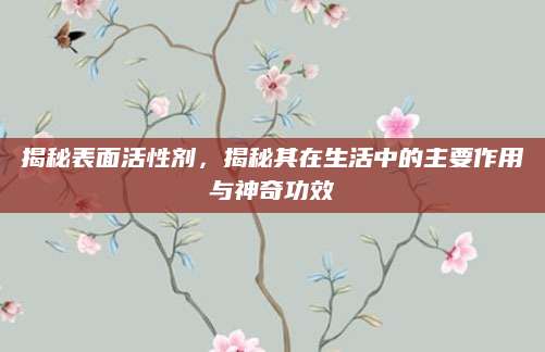 揭秘表面活性剂，揭秘其在生活中的主要作用与神奇功效