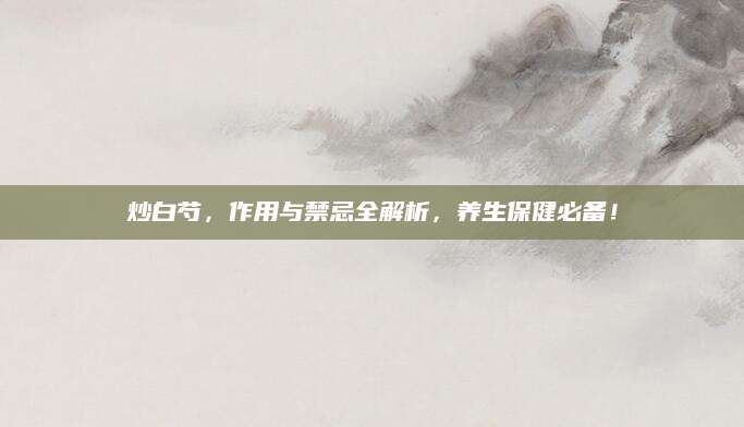 炒白芍，作用与禁忌全解析，养生保健必备！