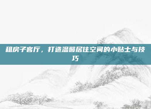 租房子客厅，打造温馨居住空间的小贴士与技巧