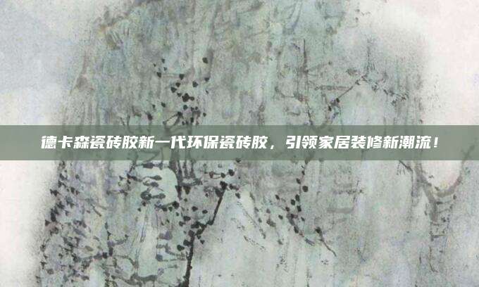 德卡森瓷砖胶新一代环保瓷砖胶，引领家居装修新潮流！