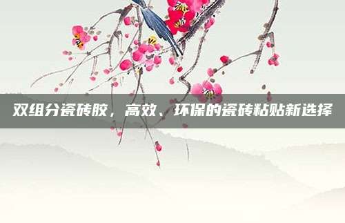 双组分瓷砖胶，高效、环保的瓷砖粘贴新选择