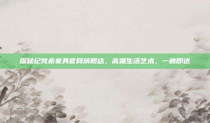 探秘纪梵希家具官网旗舰店，高端生活艺术，一触即达