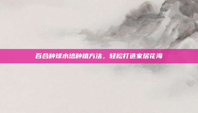 百合种球水培种植方法，轻松打造家居花海