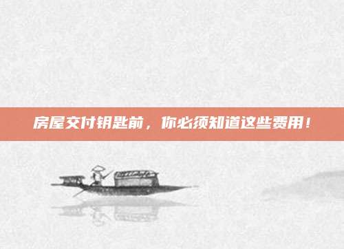 房屋交付钥匙前，你必须知道这些费用！