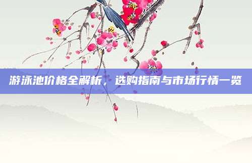 游泳池价格全解析，选购指南与市场行情一览