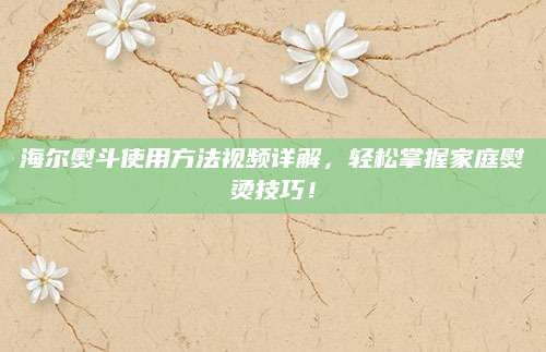 海尔熨斗使用方法视频详解，轻松掌握家庭熨烫技巧！