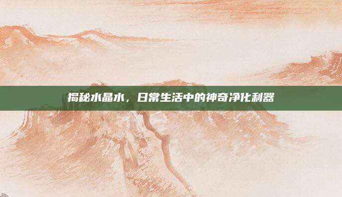 揭秘水晶水，日常生活中的神奇净化利器