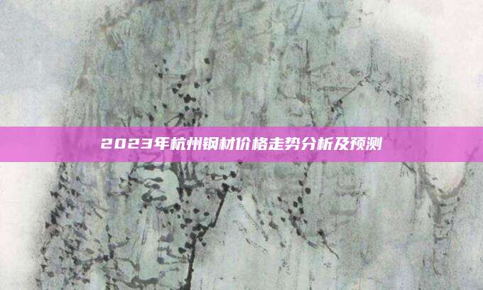 2023年杭州钢材价格走势分析及预测