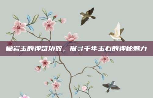 岫岩玉的神奇功效，探寻千年玉石的神秘魅力