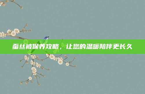 蚕丝被保养攻略，让您的温暖陪伴更长久