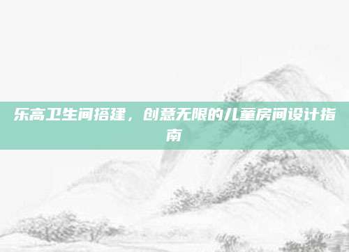 乐高卫生间搭建，创意无限的儿童房间设计指南