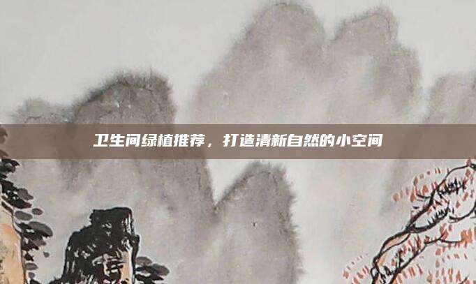 卫生间绿植推荐，打造清新自然的小空间