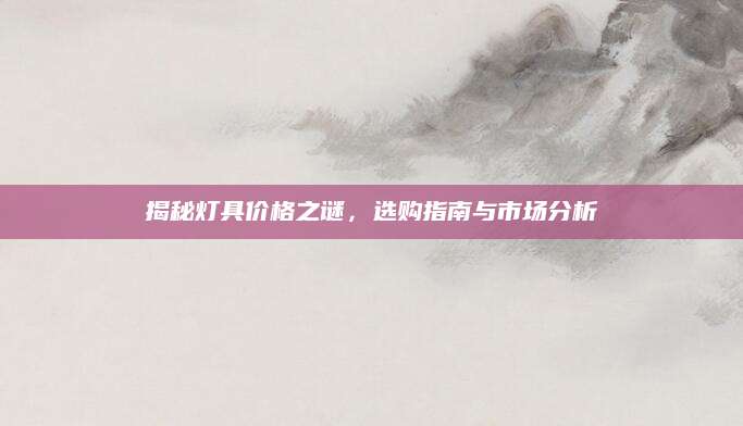揭秘灯具价格之谜，选购指南与市场分析