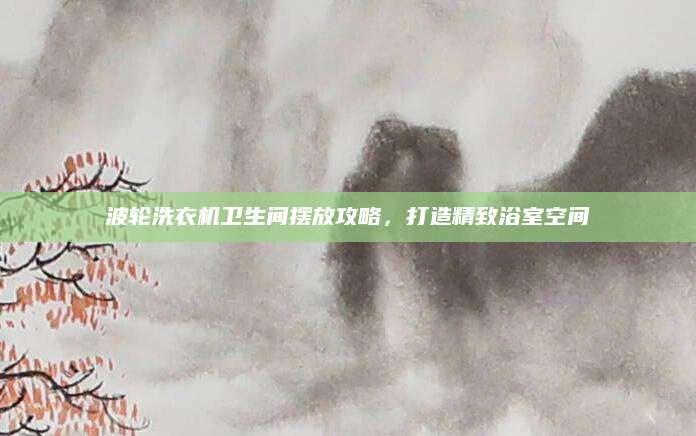 波轮洗衣机卫生间摆放攻略，打造精致浴室空间