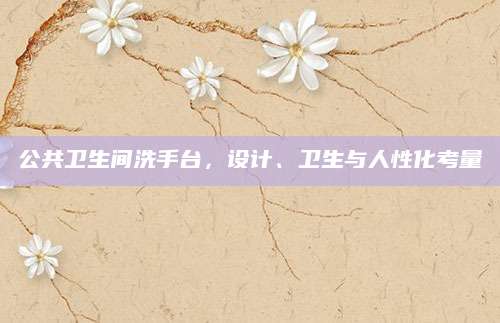 公共卫生间洗手台，设计、卫生与人性化考量