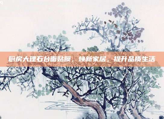厨房大理石台面贴膜，焕新家居，提升品质生活