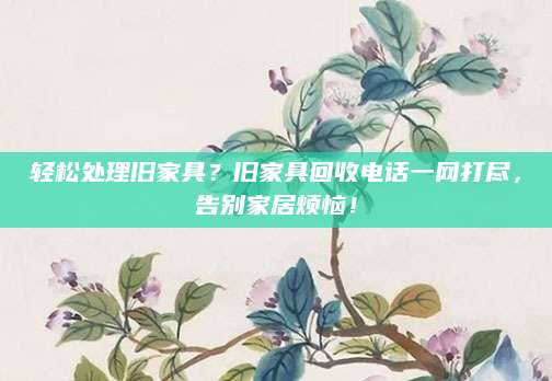 轻松处理旧家具？旧家具回收电话一网打尽，告别家居烦恼！