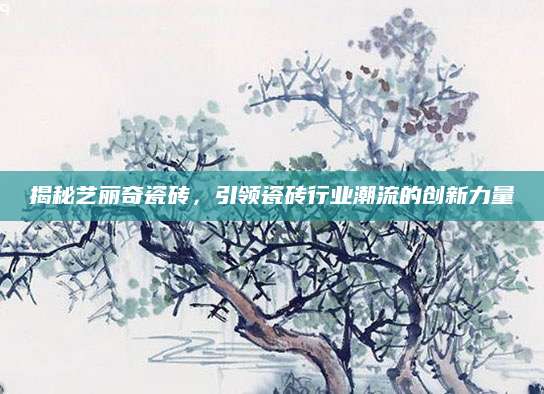 揭秘艺丽奇瓷砖，引领瓷砖行业潮流的创新力量