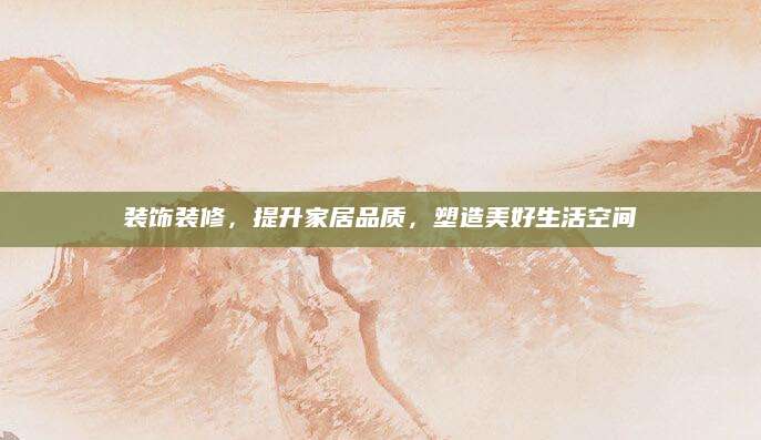 装饰装修，提升家居品质，塑造美好生活空间