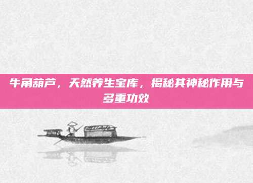牛角葫芦，天然养生宝库，揭秘其神秘作用与多重功效