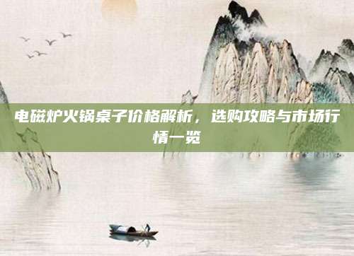 电磁炉火锅桌子价格解析，选购攻略与市场行情一览