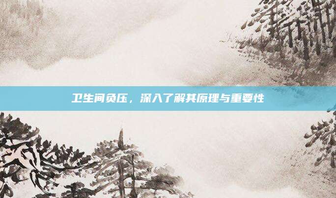 卫生间负压，深入了解其原理与重要性