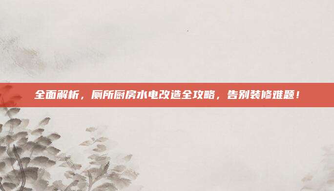 全面解析，厕所厨房水电改造全攻略，告别装修难题！