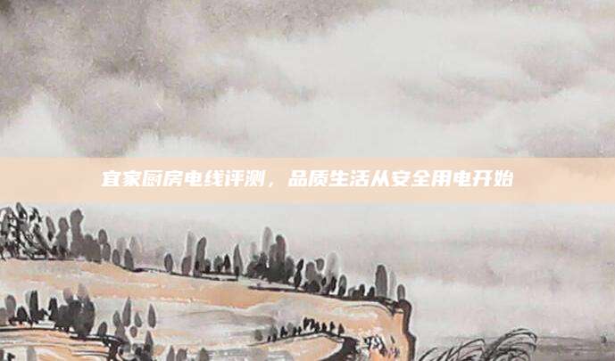 宜家厨房电线评测，品质生活从安全用电开始