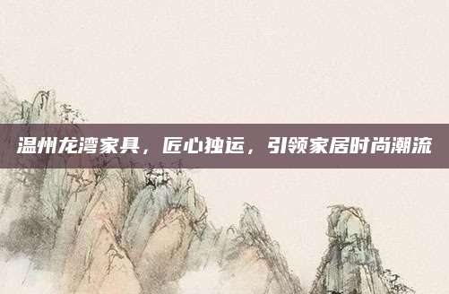 温州龙湾家具，匠心独运，引领家居时尚潮流