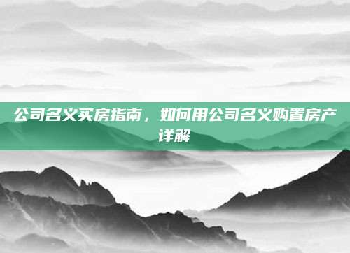 公司名义买房指南，如何用公司名义购置房产详解