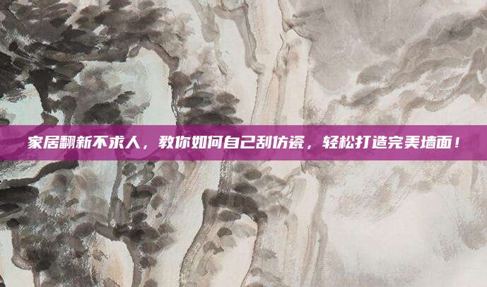 家居翻新不求人，教你如何自己刮仿瓷，轻松打造完美墙面！