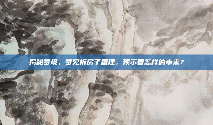 揭秘梦境，梦见拆房子重建，预示着怎样的未来？