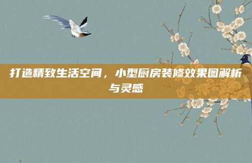 打造精致生活空间，小型厨房装修效果图解析与灵感