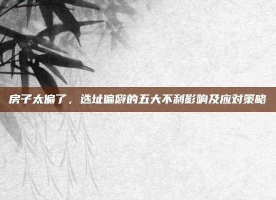 房子太偏了，选址偏僻的五大不利影响及应对策略