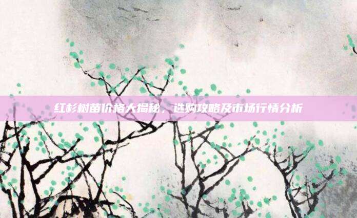 红杉树苗价格大揭秘，选购攻略及市场行情分析
