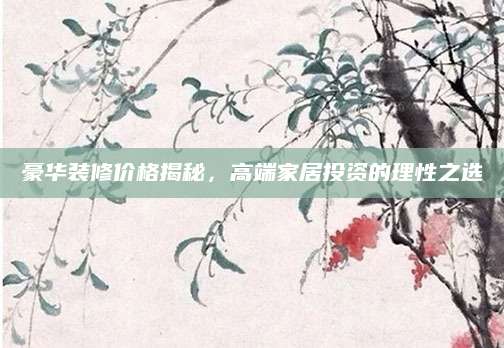 豪华装修价格揭秘，高端家居投资的理性之选