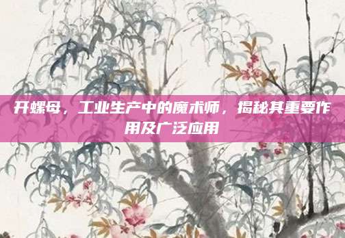 开螺母，工业生产中的魔术师，揭秘其重要作用及广泛应用