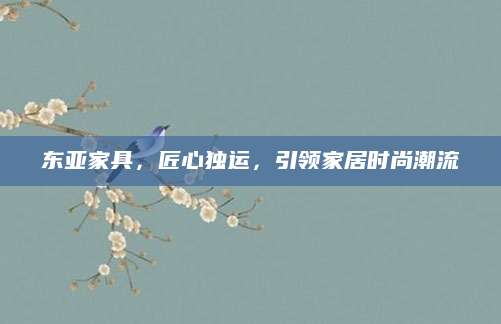东亚家具，匠心独运，引领家居时尚潮流
