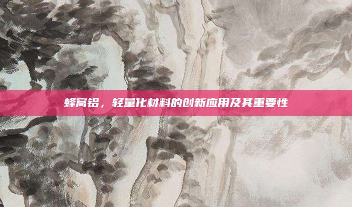 蜂窝铝，轻量化材料的创新应用及其重要性