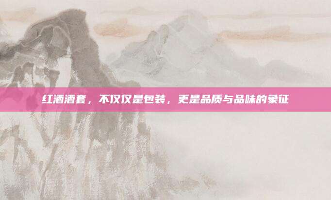 红酒酒套，不仅仅是包装，更是品质与品味的象征