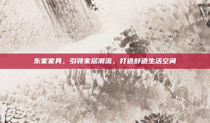 东家家具，引领家居潮流，打造舒适生活空间