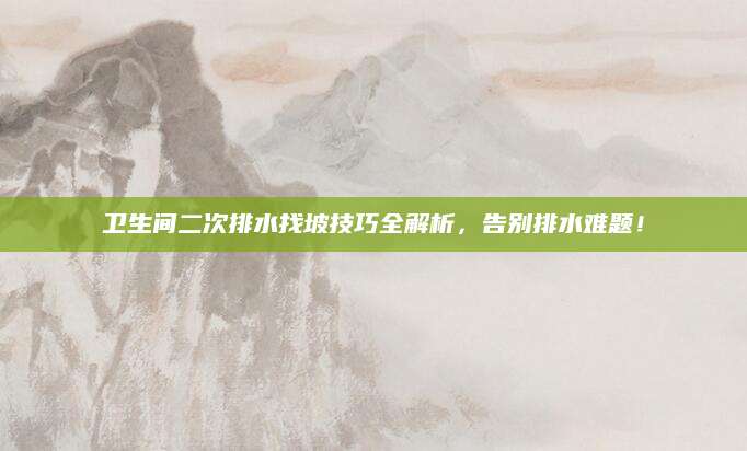 卫生间二次排水找坡技巧全解析，告别排水难题！